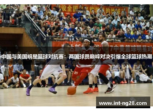 中国与美国明星篮球对抗赛:两国球员巅峰对决引爆全球篮球热潮