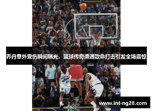 乔丹意外受伤瞬间曝光,篮球传奇遭遇致命打击引发全场震惊