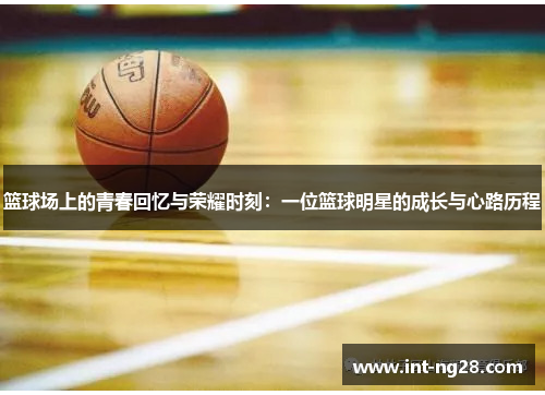 篮球场上的青春回忆与荣耀时刻:一位篮球明星的成长与心路历程