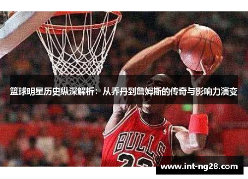 篮球明星历史纵深解析:从乔丹到詹姆斯的传奇与影响力演变