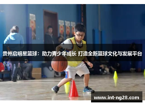 贵州启明星篮球:助力青少年成长 打造全新篮球文化与发展平台