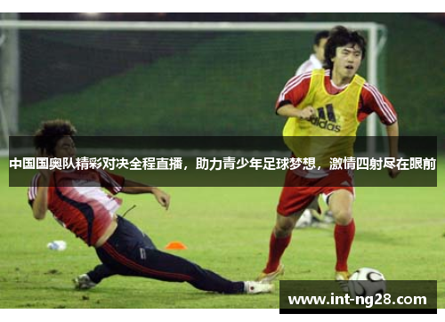 中国国奥队精彩对决全程直播,助力青少年足球梦想,激情四射尽在眼前