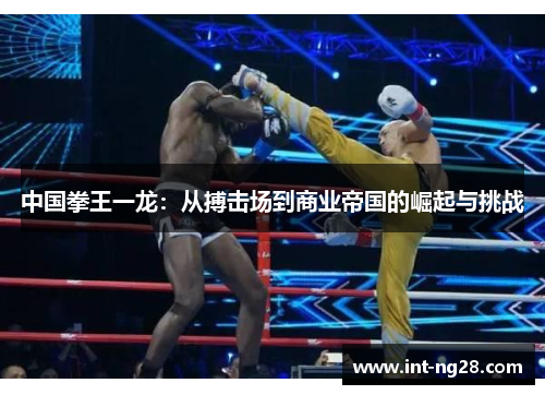中国拳王一龙:从搏击场到商业帝国的崛起与挑战