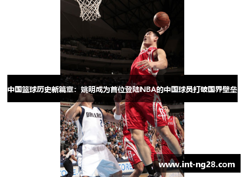 中国篮球历史新篇章:姚明成为首位登陆NBA的中国球员打破国界壁垒