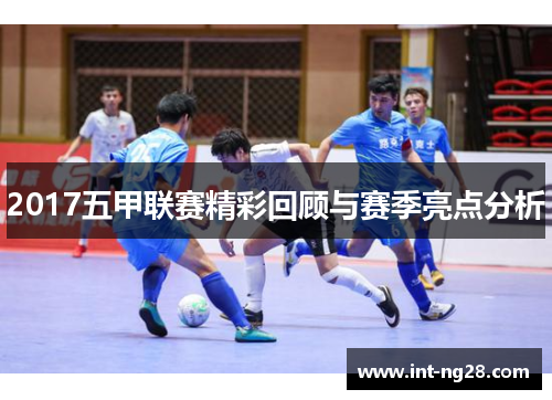 2017五甲联赛精彩回顾与赛季亮点分析