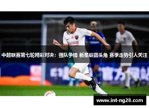 中超联赛第七轮精彩对决：强队争锋 新星崭露头角 赛季走势引人关注