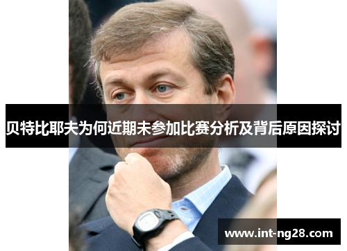 贝特比耶夫为何近期未参加比赛分析及背后原因探讨