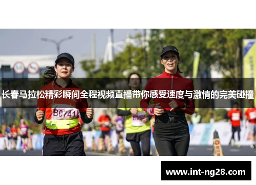 长春马拉松精彩瞬间全程视频直播带你感受速度与激情的完美碰撞